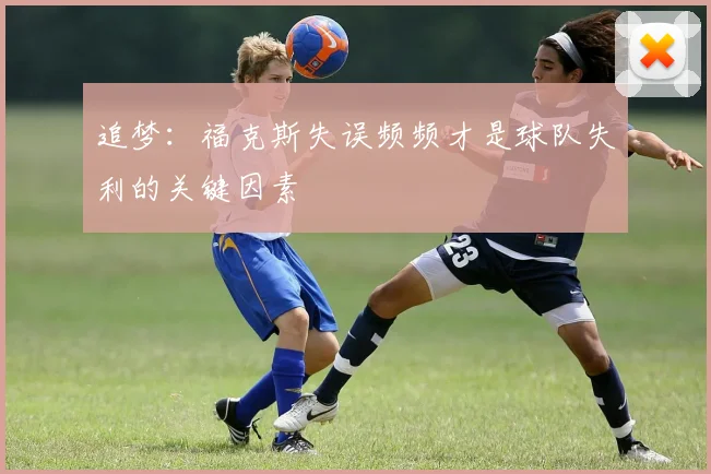 追梦：福克斯失误频频才是球队失利的关键因素