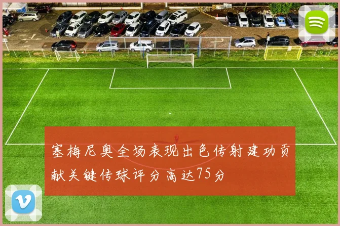 塞梅尼奥全场表现出色传射建功贡献关键传球评分高达75分