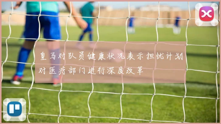 皇马对队员健康状况表示担忧计划对医疗部门进行深度改革