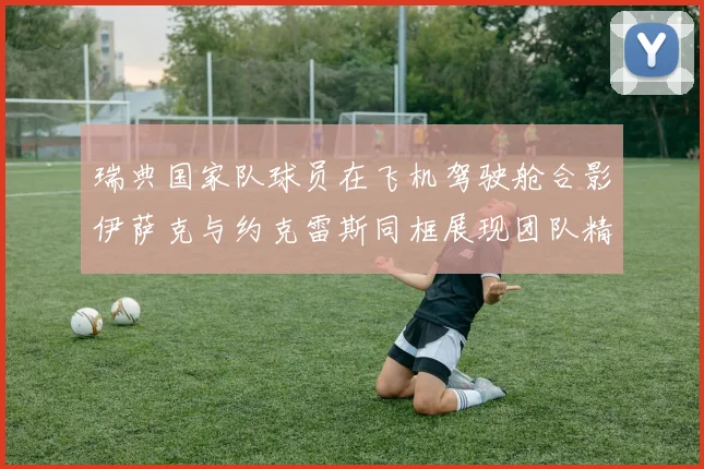 瑞典国家队球员在飞机驾驶舱合影伊萨克与约克雷斯同框展现团队精神