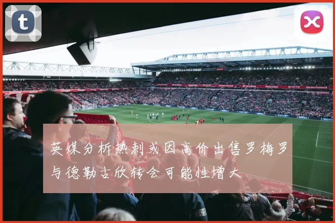 英媒分析热刺或因高价出售罗梅罗与德勒古欣转会可能性增大
