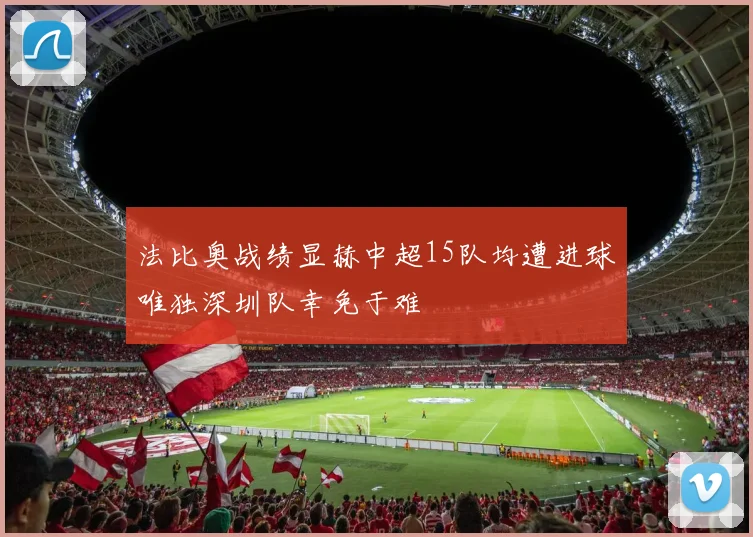 法比奥战绩显赫中超15队均遭进球唯独深圳队幸免于难