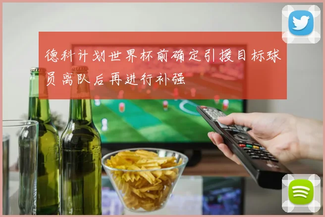 德科计划世界杯前确定引援目标球员离队后再进行补强