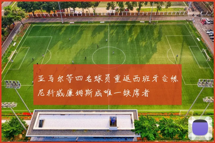 亚马尔等四名球员重返西班牙合练尼科威廉姆斯成唯一缺席者