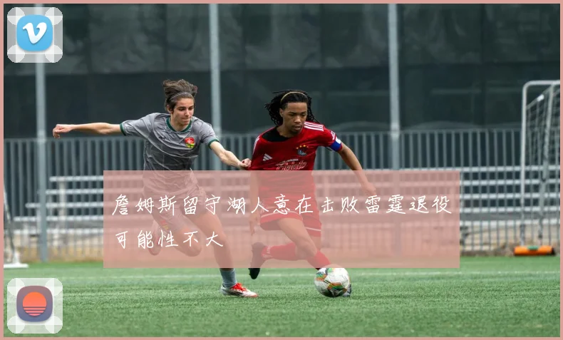 詹姆斯留守湖人意在击败雷霆退役可能性不大