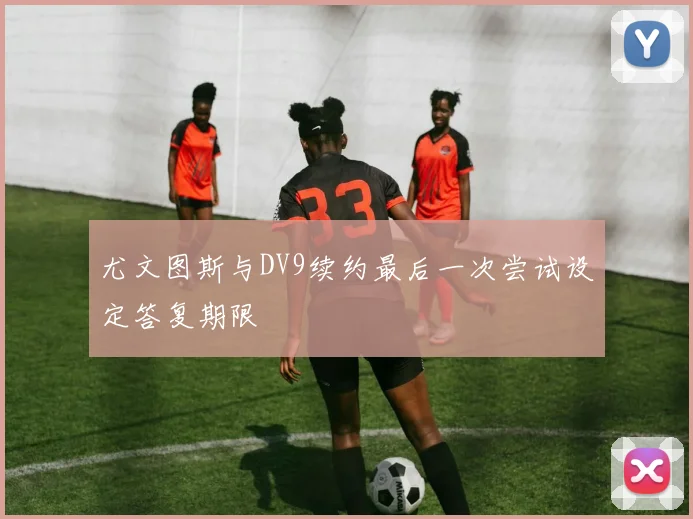 尤文图斯与DV9续约最后一次尝试设定答复期限