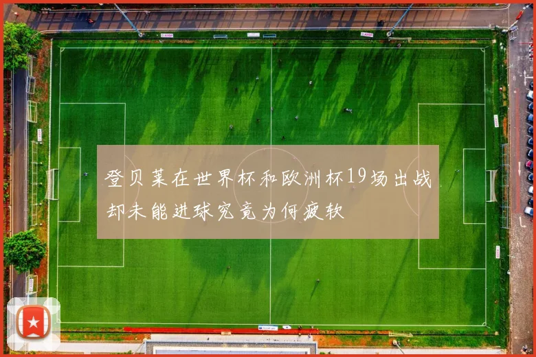 登贝莱在世界杯和欧洲杯19场出战却未能进球究竟为何疲软