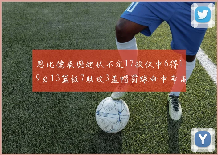 恩比德表现起伏不定17投仅中6得19分13篮板7助攻3盖帽罚球命中率高达86