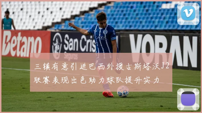 三镇有意引进巴西外援古斯塔沃J2联赛表现出色助力球队提升实力