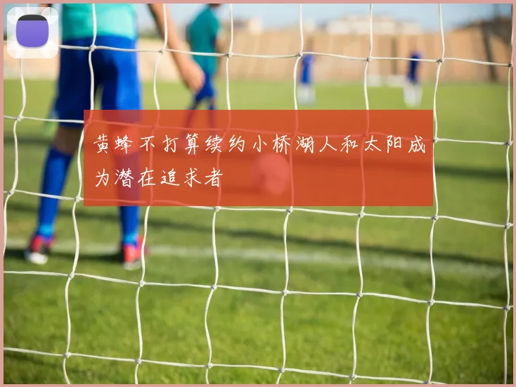 黄蜂不打算续约小桥湖人和太阳成为潜在追求者