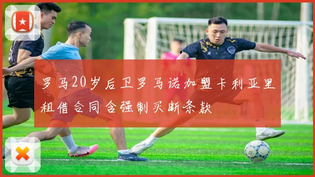 罗马20岁后卫罗马诺加盟卡利亚里租借合同含强制买断条款