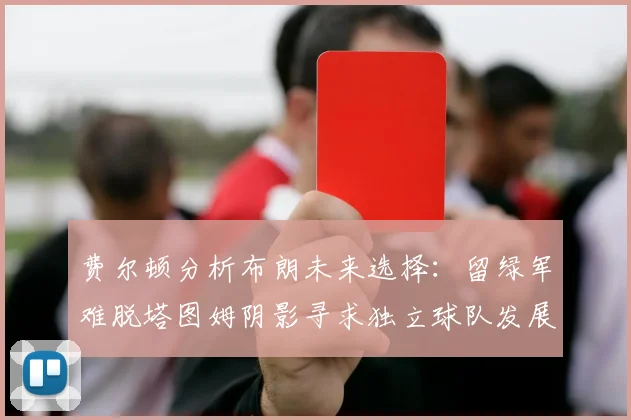 费尔顿分析布朗未来选择：留绿军难脱塔图姆阴影寻求独立球队发展