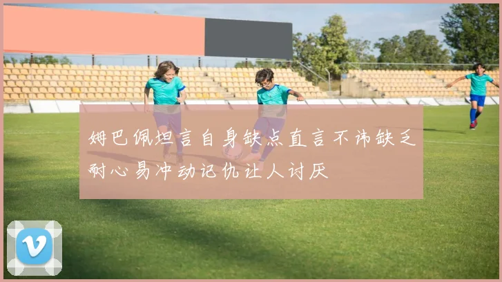 姆巴佩坦言自身缺点直言不讳缺乏耐心易冲动记仇让人讨厌