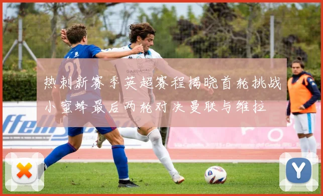 热刺新赛季英超赛程揭晓首轮挑战小蜜蜂最后两轮对决曼联与维拉