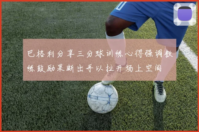 巴格利分享三分球训练心得强调教练鼓励果断出手以拉开场上空间
