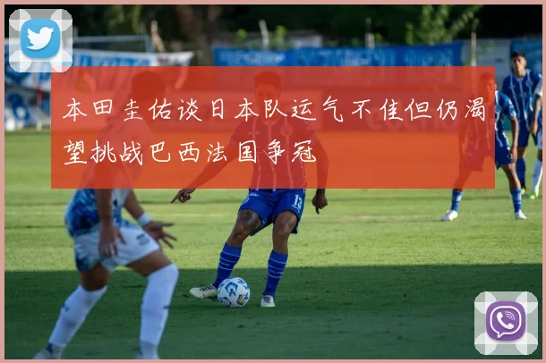 本田圭佑谈日本队运气不佳但仍渴望挑战巴西法国争冠