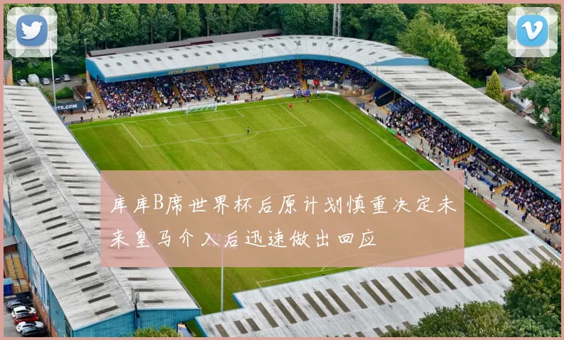 库库B席世界杯后原计划慎重决定未来皇马介入后迅速做出回应