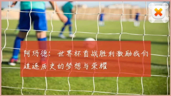 阿玛德：世界杯首战胜利激励我们追逐历史的梦想与荣耀