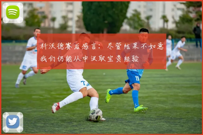 科沃德赛后感言：尽管结果不如意我们仍能从中汲取宝贵经验