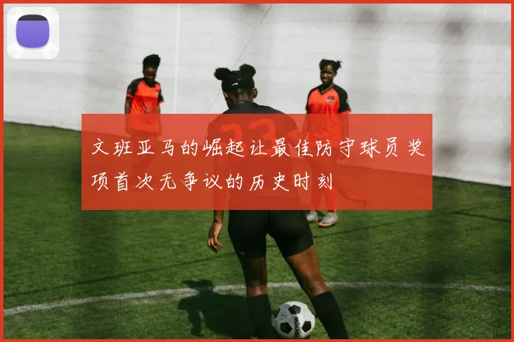 文班亚马的崛起让最佳防守球员奖项首次无争议的历史时刻
