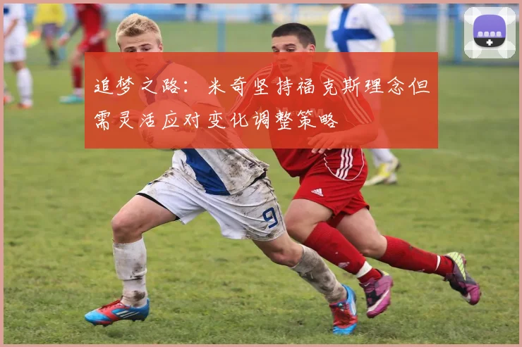 追梦之路：米奇坚持福克斯理念但需灵活应对变化调整策略