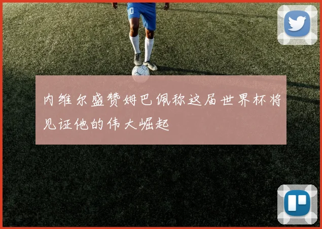 内维尔盛赞姆巴佩称这届世界杯将见证他的伟大崛起