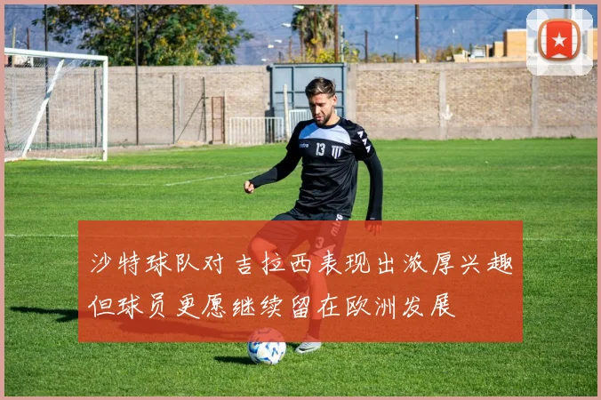 沙特球队对吉拉西表现出浓厚兴趣但球员更愿继续留在欧洲发展