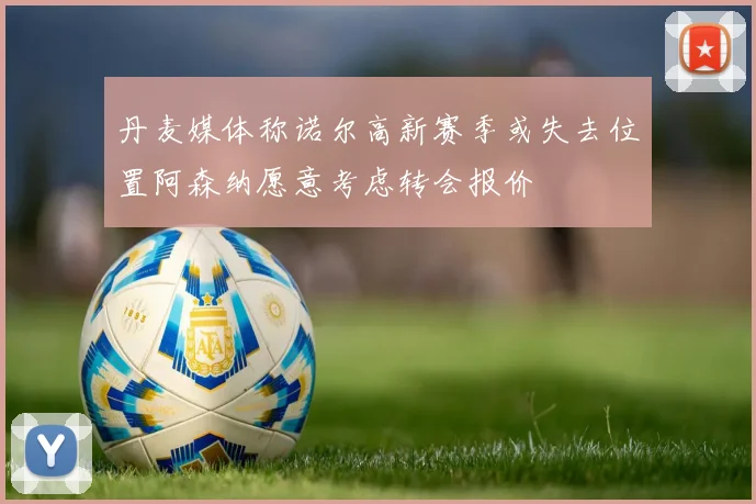 丹麦媒体称诺尔高新赛季或失去位置阿森纳愿意考虑转会报价