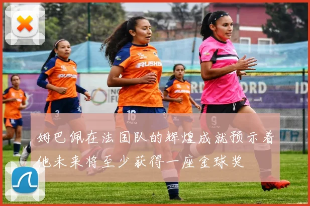 姆巴佩在法国队的辉煌成就预示着他未来将至少获得一座金球奖