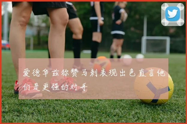 爱德华兹称赞马刺表现出色直言他们是更强的对手