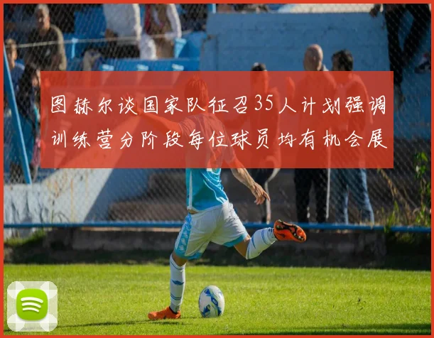 图赫尔谈国家队征召35人计划强调训练营分阶段每位球员均有机会展示自己