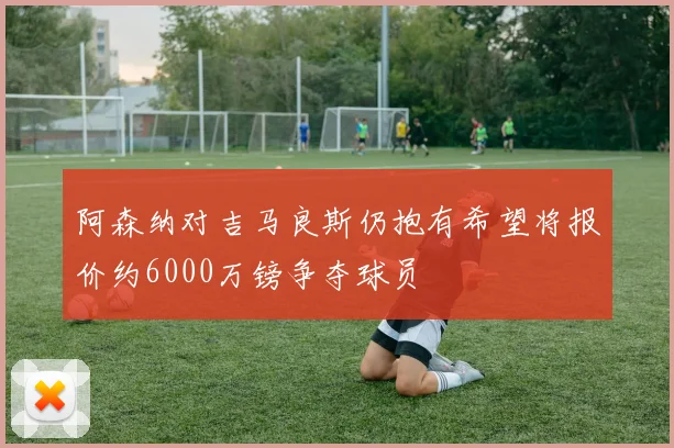阿森纳对吉马良斯仍抱有希望将报价约6000万镑争夺球员