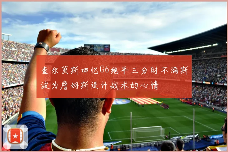 查尔莫斯回忆G6绝平三分时不满斯波为詹姆斯设计战术的心情