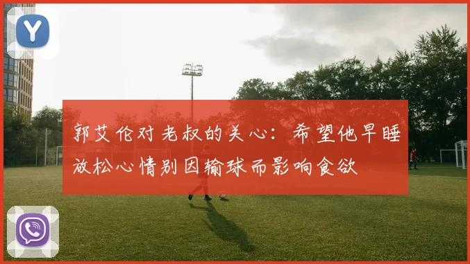 郭艾伦对老叔的关心：希望他早睡放松心情别因输球而影响食欲